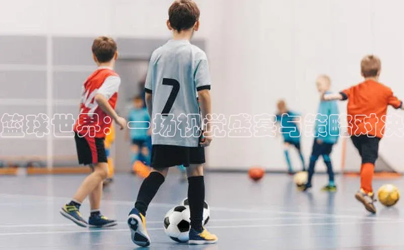 篮球世界：一场视觉盛宴与策略对决