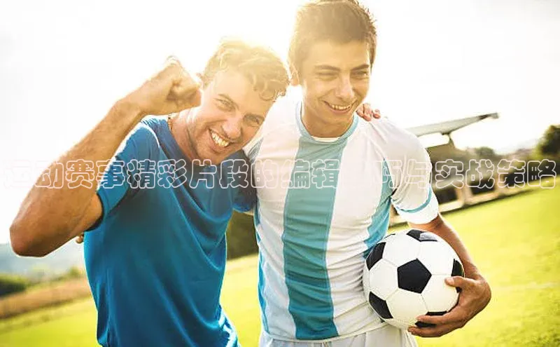 运动赛事精彩片段的编辑技巧与实战策略