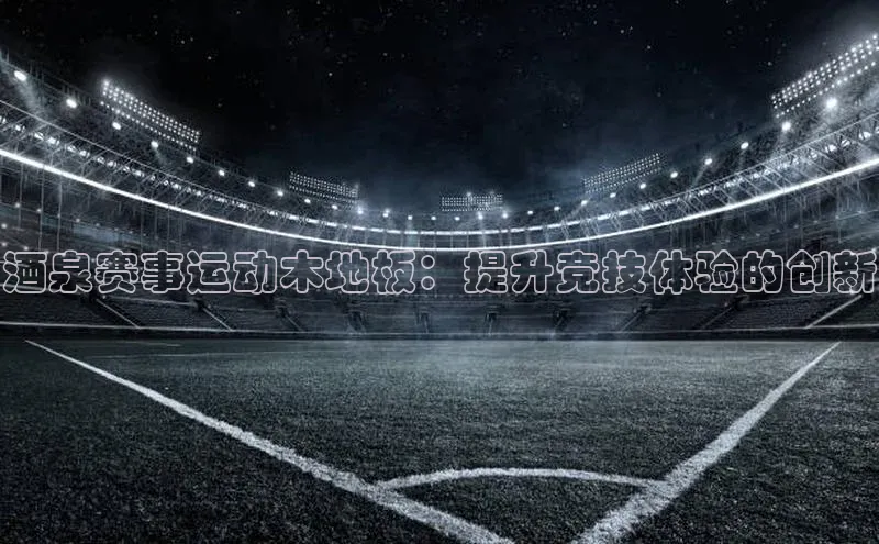 酒泉赛事运动木地板：提升竞技体验的创新