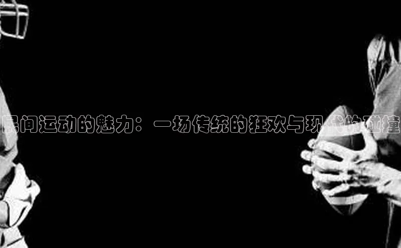 民间运动的魅力：一场传统的狂欢与现代的碰撞