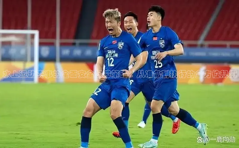 水上运动赛事的全面安全保障策略：从准备到执行的全方位规划