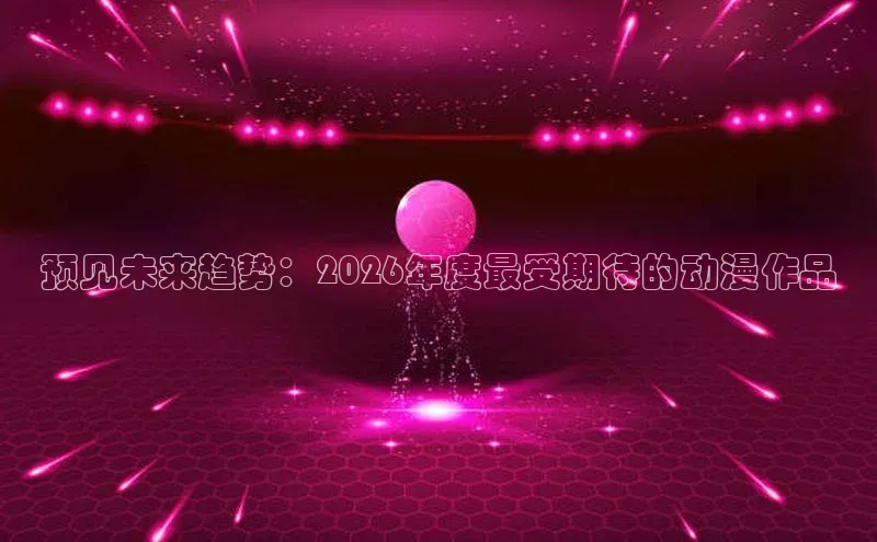 预见未来趋势：2026年度最受期待的动漫作品